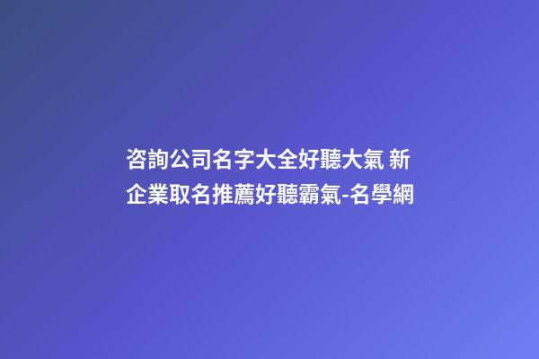 咨詢公司名字大全好聽大氣 新企業取名推薦好聽霸氣-名學網-第1張-公司起名-玄機派
